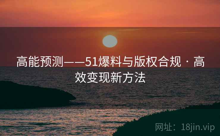 高能预测——51爆料与版权合规 · 高效变现新方法