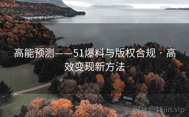 高能预测——51爆料与版权合规 · 高效变现新方法