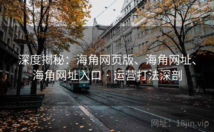 深度揭秘：海角网页版、海角网址、海角网址入口 · 运营打法深剖