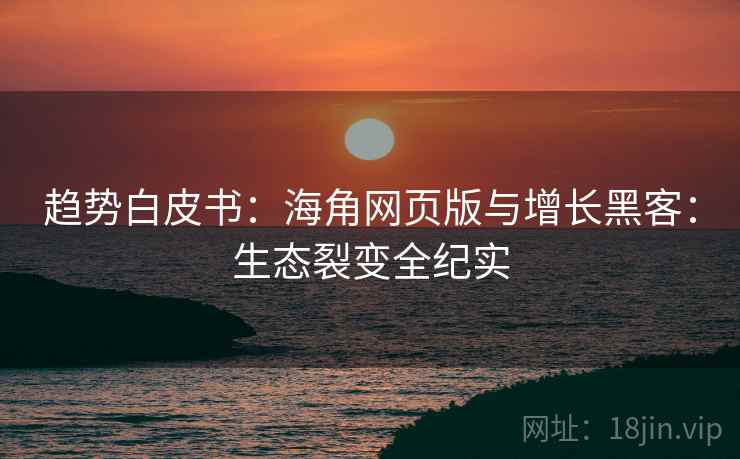 趋势白皮书：海角网页版与增长黑客：生态裂变全纪实