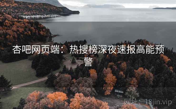 杏吧网页端：热搜榜深夜速报高能预警