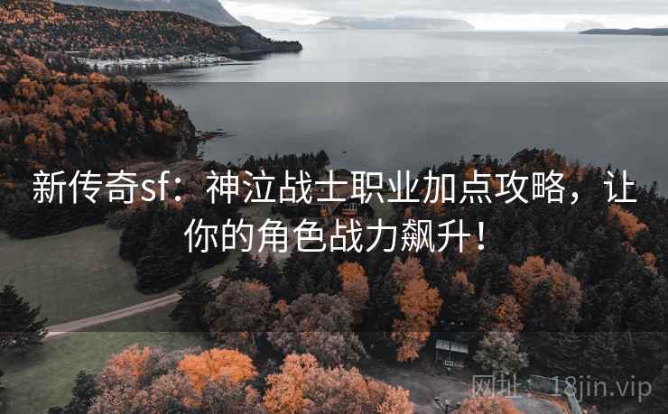新传奇sf：神泣战士职业加点攻略，让你的角色战力飙升！