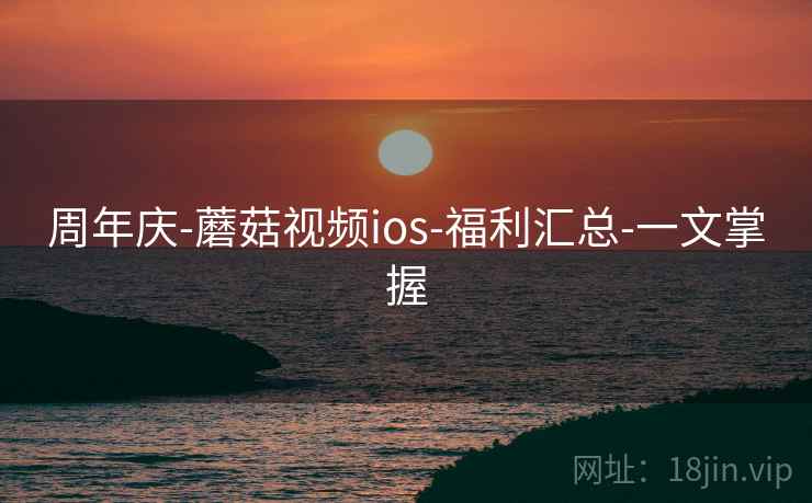 周年庆-蘑菇视频ios-福利汇总-一文掌握