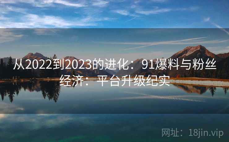 从2022到2023的进化：91爆料与粉丝经济：平台升级纪实