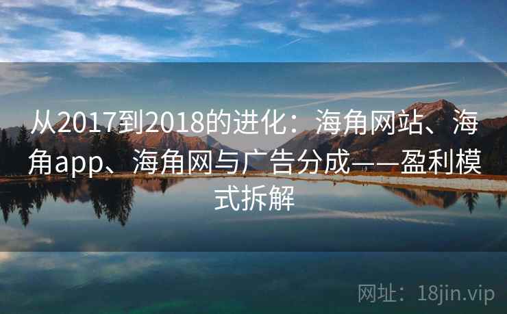 从2017到2018的进化：海角网站、海角app、海角网与广告分成——盈利模式拆解