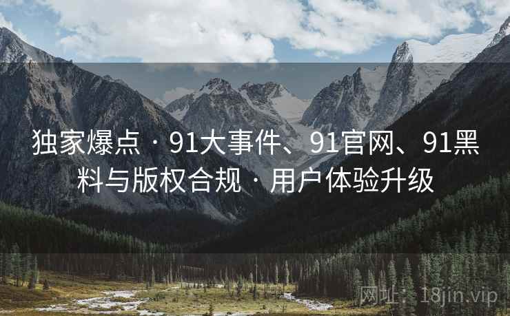 独家爆点 · 91大事件、91官网、91黑料与版权合规 · 用户体验升级