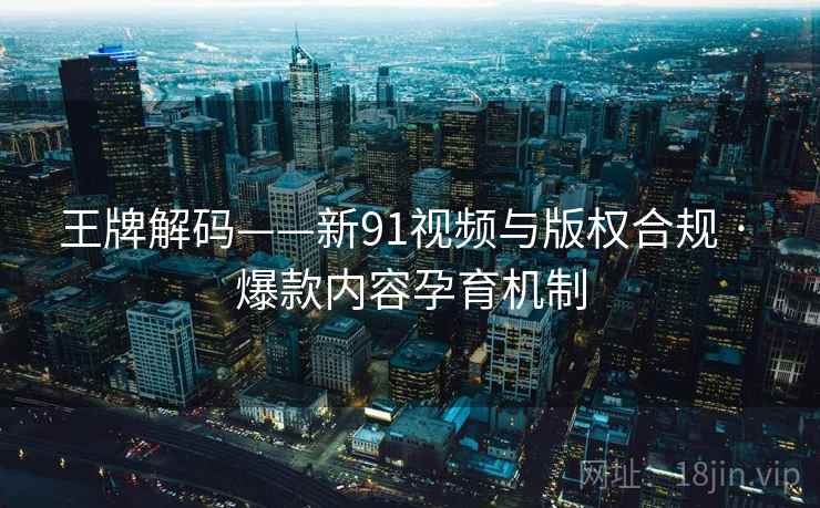 王牌解码——新91视频与版权合规 · 爆款内容孕育机制