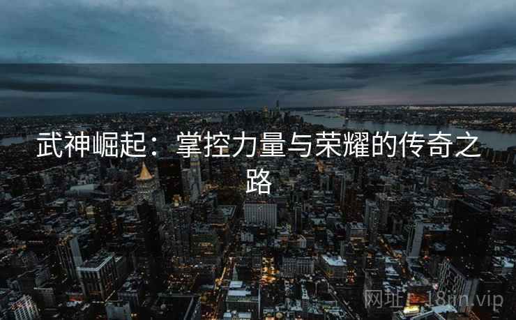 武神崛起：掌控力量与荣耀的传奇之路