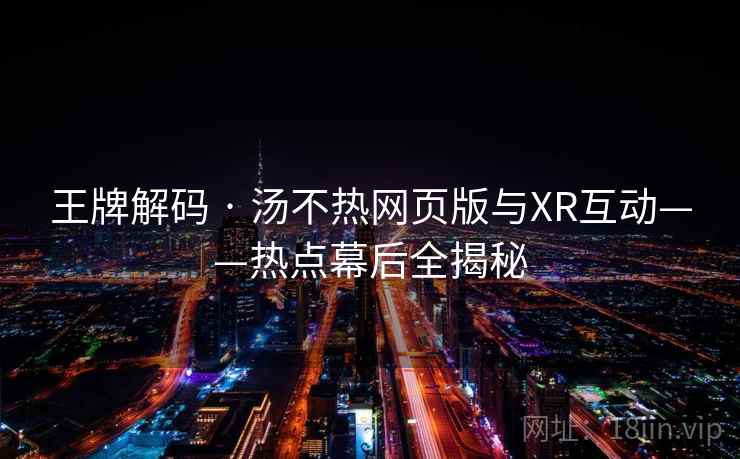王牌解码 · 汤不热网页版与XR互动——热点幕后全揭秘
