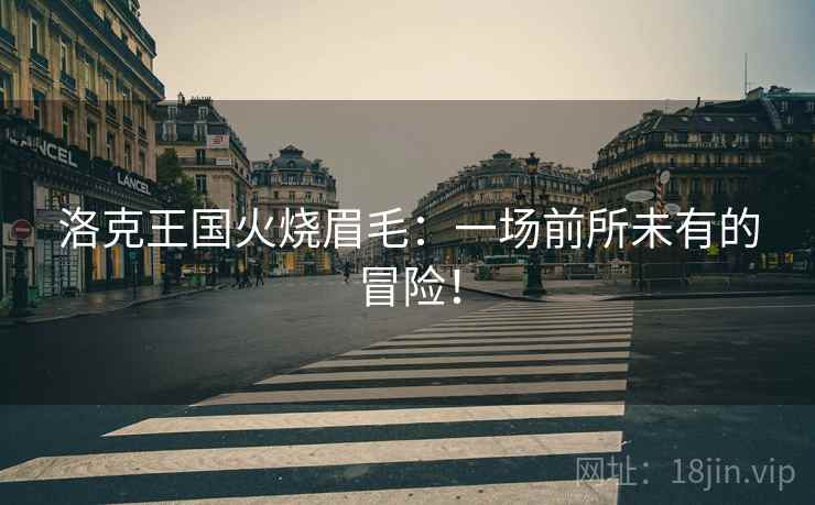 洛克王国火烧眉毛：一场前所未有的冒险！