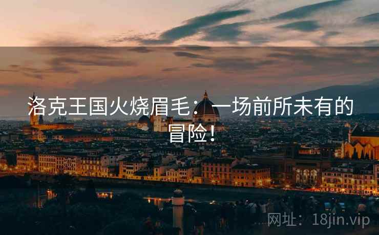 洛克王国火烧眉毛：一场前所未有的冒险！