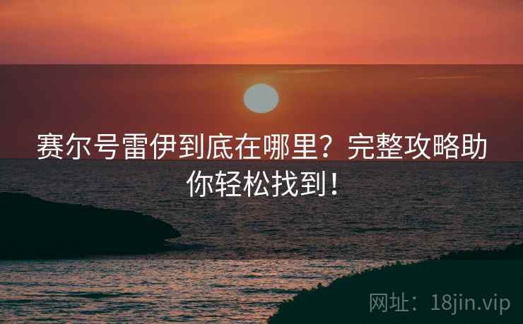 赛尔号雷伊到底在哪里？完整攻略助你轻松找到！