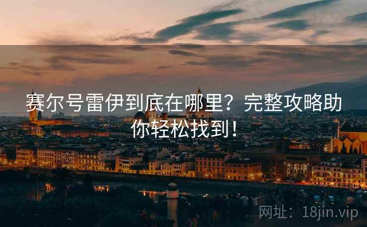 赛尔号雷伊到底在哪里？完整攻略助你轻松找到！