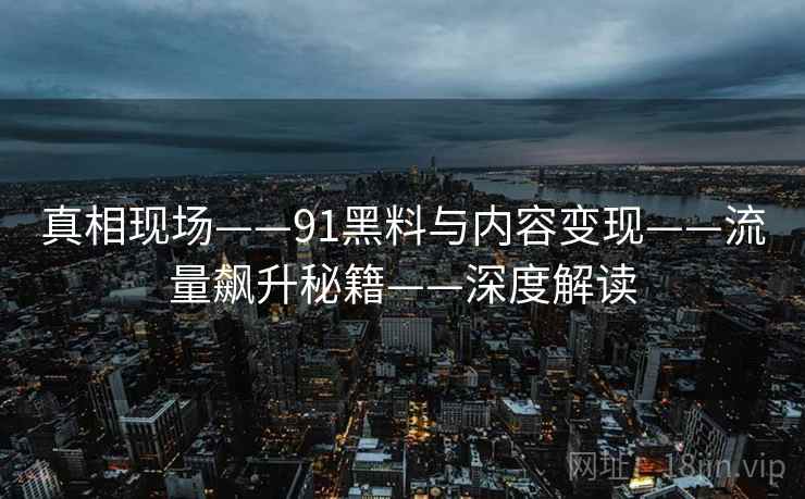 真相现场——91黑料与内容变现——流量飙升秘籍——深度解读