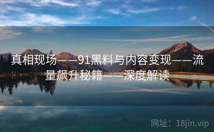真相现场——91黑料与内容变现——流量飙升秘籍——深度解读