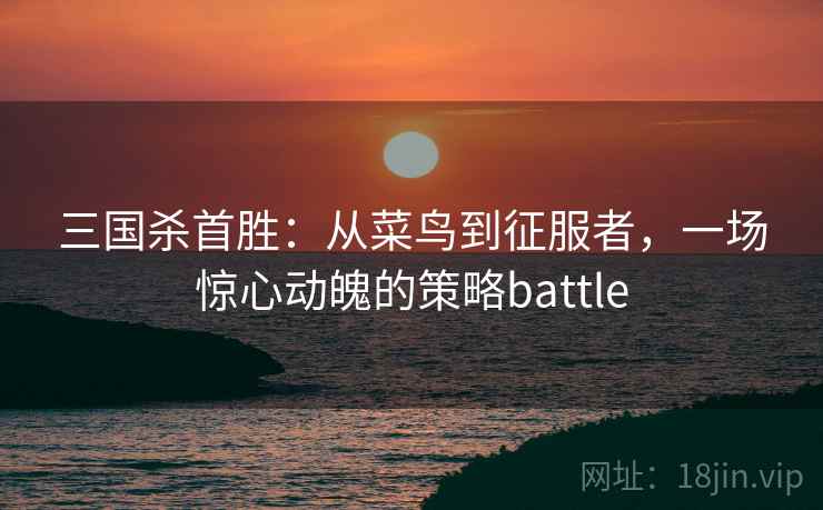 三国杀首胜：从菜鸟到征服者，一场惊心动魄的策略battle