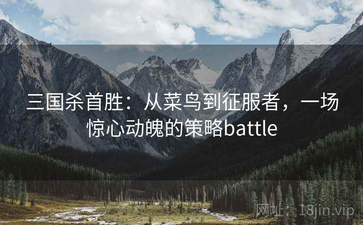 三国杀首胜：从菜鸟到征服者，一场惊心动魄的策略battle