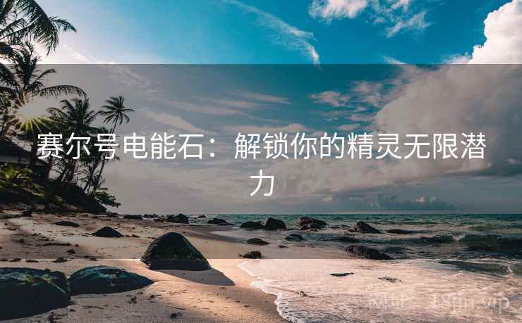 赛尔号电能石：解锁你的精灵无限潜力