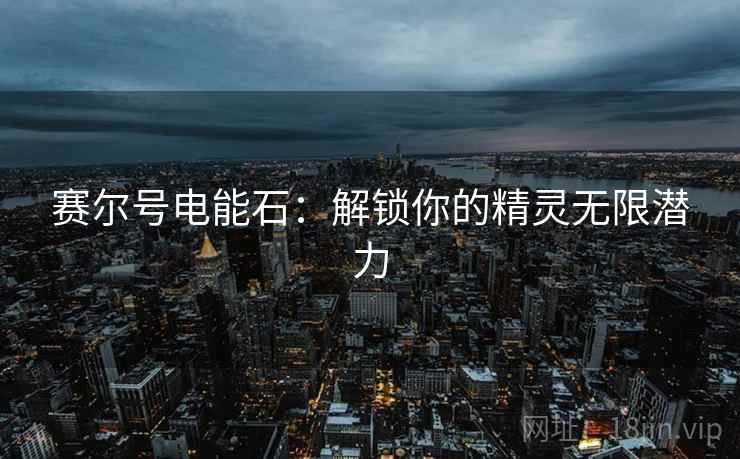 赛尔号电能石：解锁你的精灵无限潜力