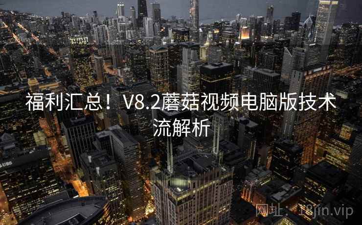 福利汇总！V8.2蘑菇视频电脑版技术流解析