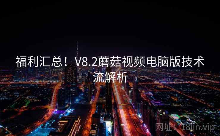 福利汇总！V8.2蘑菇视频电脑版技术流解析