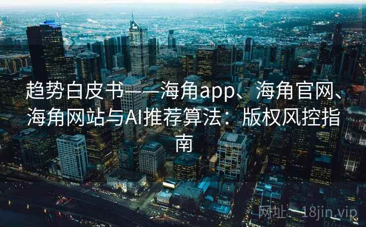 趋势白皮书——海角app、海角官网、海角网站与AI推荐算法：版权风控指南