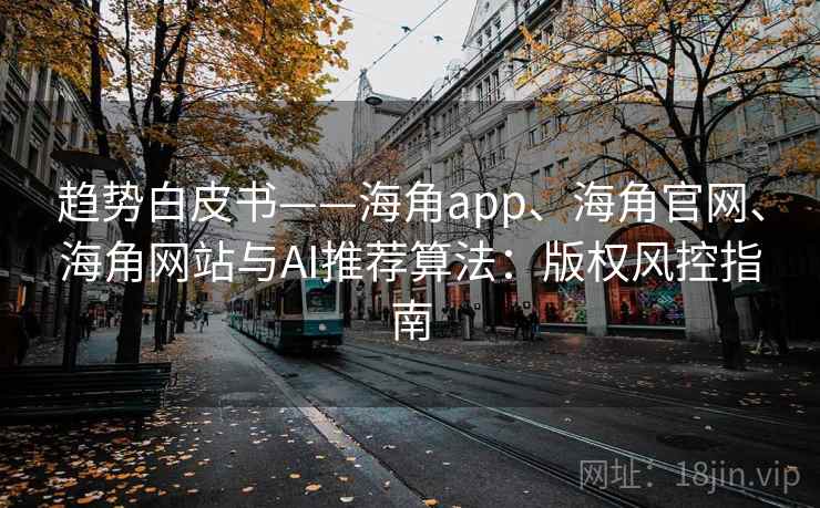 趋势白皮书——海角app、海角官网、海角网站与AI推荐算法：版权风控指南
