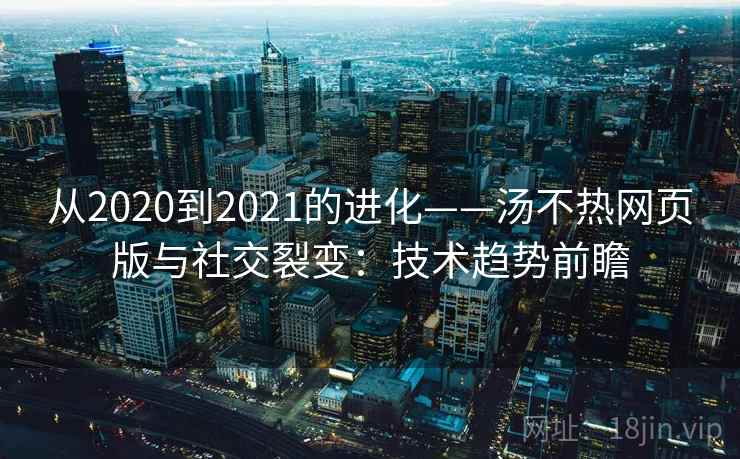 从2020到2021的进化——汤不热网页版与社交裂变：技术趋势前瞻