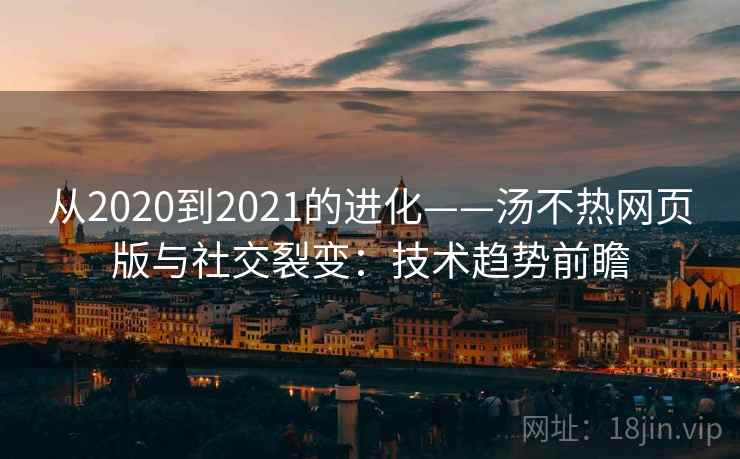 从2020到2021的进化——汤不热网页版与社交裂变：技术趋势前瞻