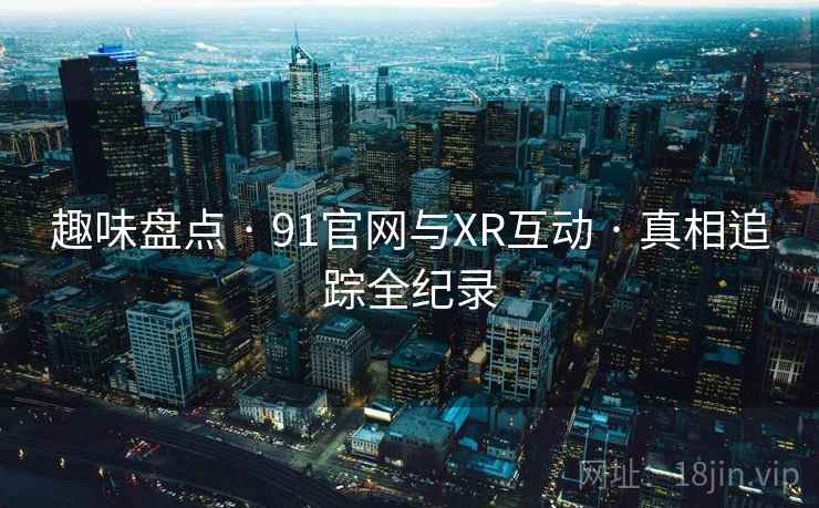 趣味盘点 · 91官网与XR互动 · 真相追踪全纪录