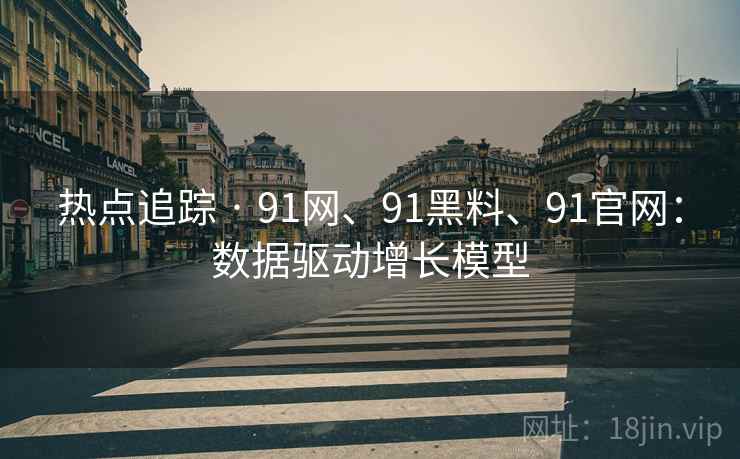 热点追踪 · 91网、91黑料、91官网：数据驱动增长模型