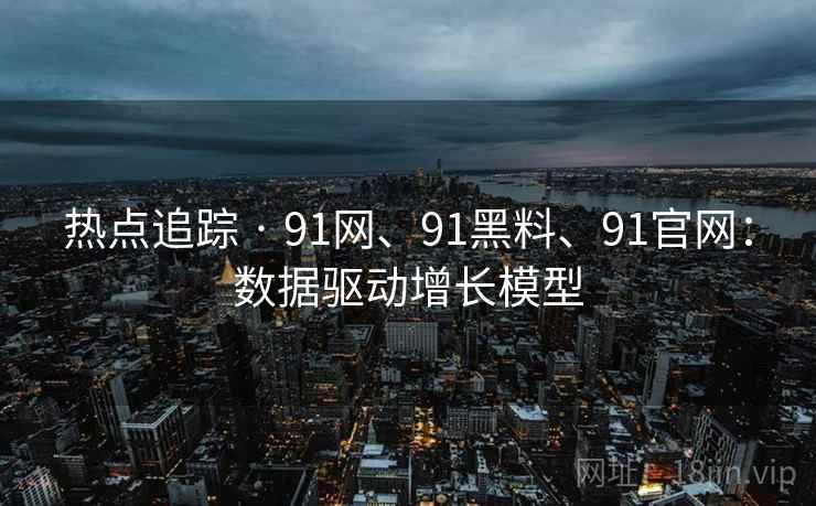 热点追踪 · 91网、91黑料、91官网：数据驱动增长模型