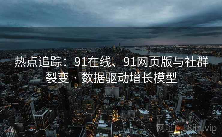 热点追踪：91在线、91网页版与社群裂变 · 数据驱动增长模型