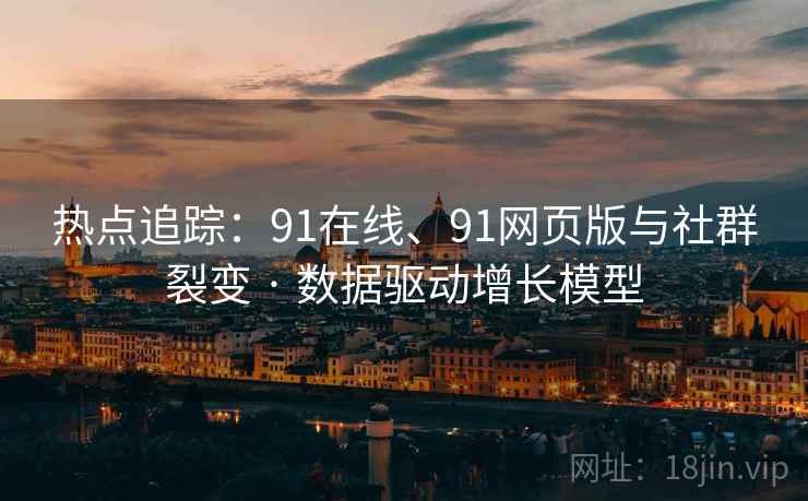 热点追踪：91在线、91网页版与社群裂变 · 数据驱动增长模型