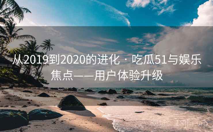 从2019到2020的进化 · 吃瓜51与娱乐焦点——用户体验升级