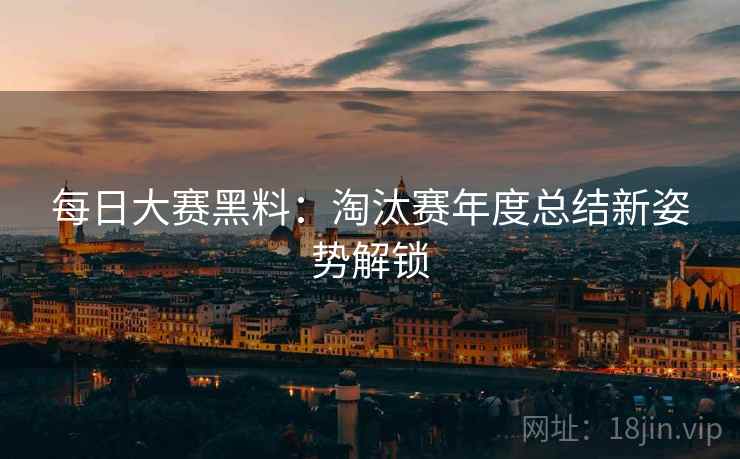 每日大赛黑料：淘汰赛年度总结新姿势解锁