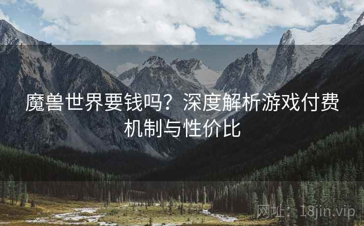 魔兽世界要钱吗？深度解析游戏付费机制与性价比