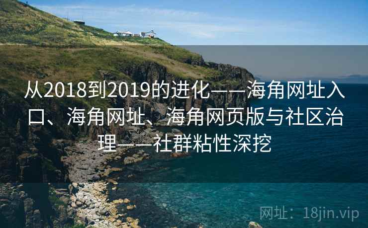 从2018到2019的进化——海角网址入口、海角网址、海角网页版与社区治理——社群粘性深挖