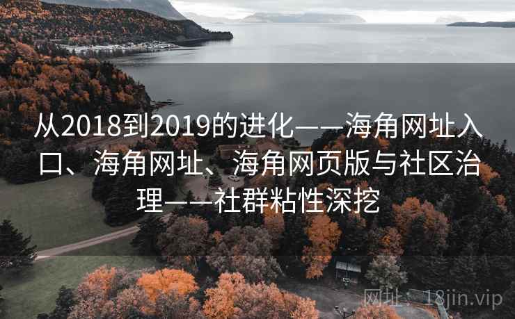 从2018到2019的进化——海角网址入口、海角网址、海角网页版与社区治理——社群粘性深挖