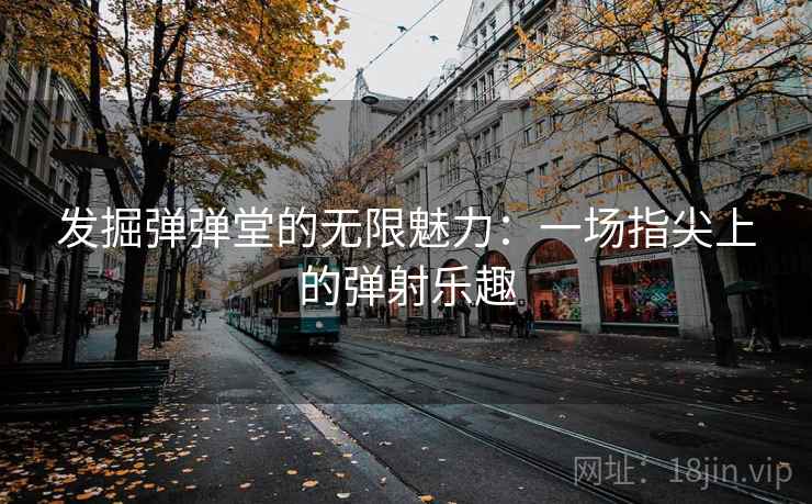 发掘弹弹堂的无限魅力：一场指尖上的弹射乐趣