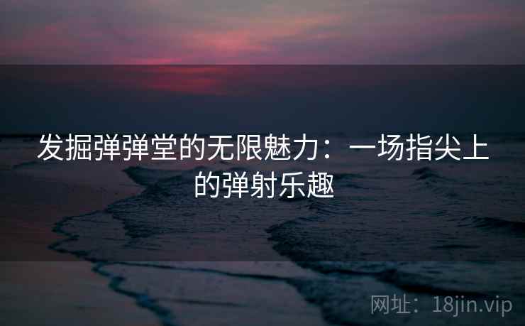 发掘弹弹堂的无限魅力：一场指尖上的弹射乐趣