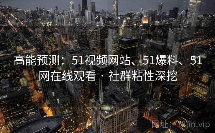 高能预测：51视频网站、51爆料、51网在线观看 · 社群粘性深挖