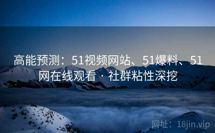 高能预测：51视频网站、51爆料、51网在线观看 · 社群粘性深挖