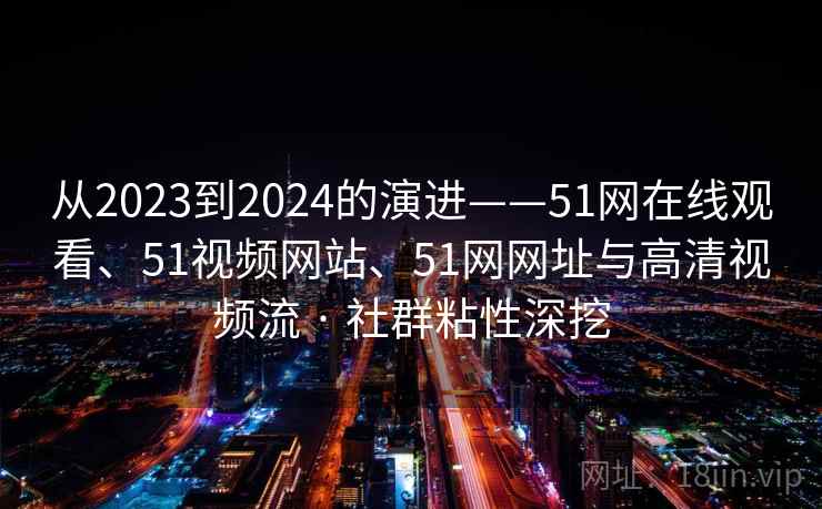 从2023到2024的演进——51网在线观看、51视频网站、51网网址与高清视频流 · 社群粘性深挖