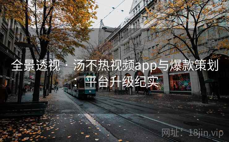 全景透视 · 汤不热视频app与爆款策划：平台升级纪实