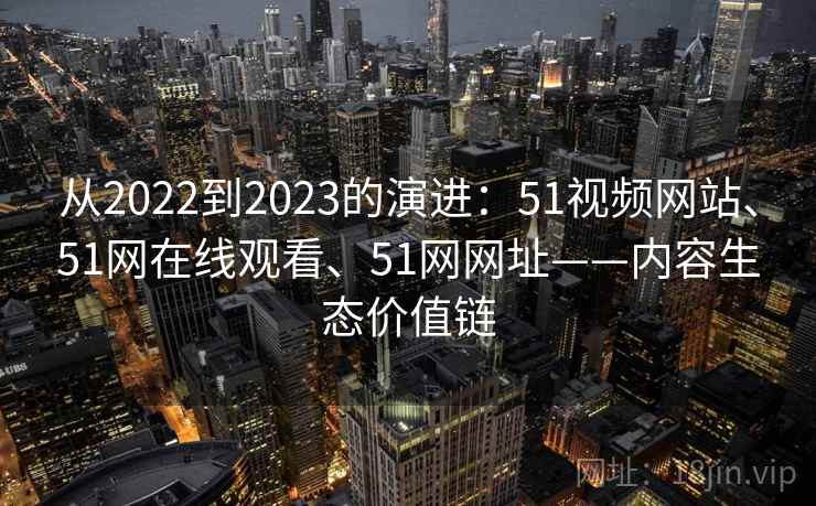 从2022到2023的演进：51视频网站、51网在线观看、51网网址——内容生态价值链