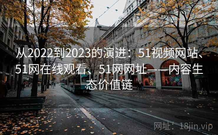 从2022到2023的演进：51视频网站、51网在线观看、51网网址——内容生态价值链