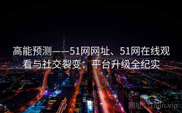 高能预测——51网网址、51网在线观看与社交裂变：平台升级全纪实