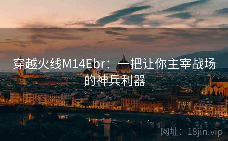 穿越火线M14Ebr：一把让你主宰战场的神兵利器