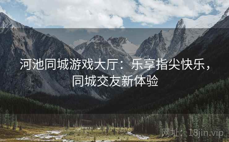 河池同城游戏大厅：乐享指尖快乐，同城交友新体验